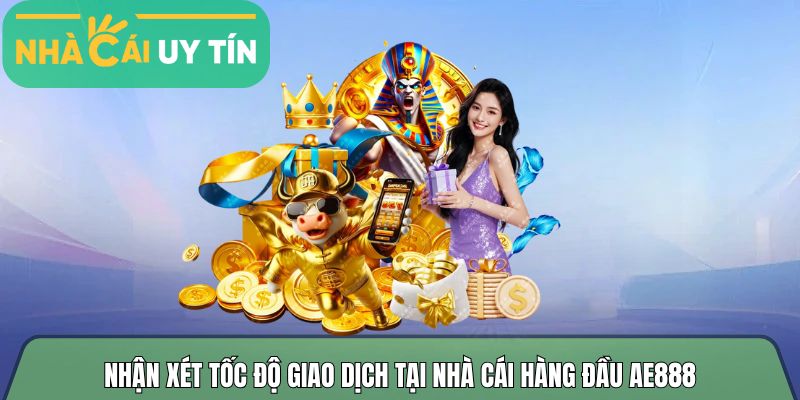 Nhận xét tốc độ giao dịch tại nhà cái hàng đầu Ae888
