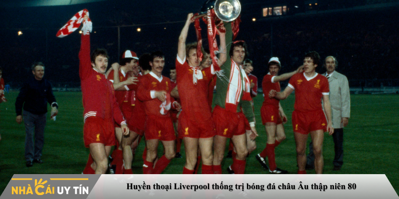 Huyền thoại Liverpool thống trị bóng đá châu Âu thập niên 80