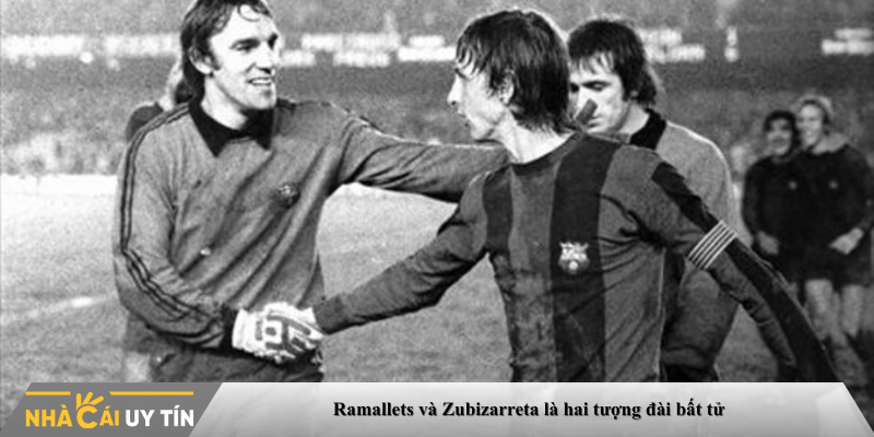 Ramallets và Zubizarreta là hai tượng đài bất tử